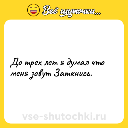 Шутка: До трех лет я думал что меня зовут Заткнись.