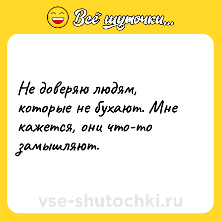Шутка: Не доверяю людям, которые не бухают. Мне кажется, они что-то замышляют.