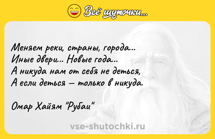 Цитата: Меняем реки, страны, города...Иные двери... Новые года...А никуда нам от себя не деться,А если деться только в никуда. Омар Хайям Рубаи