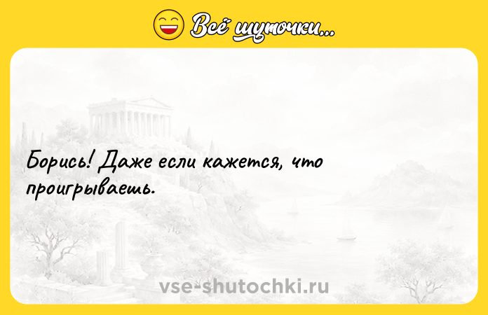 Цитата: Борись! Даже если кажется, что проигрываешь.