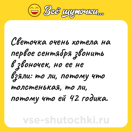 Шутка: Светочка очень хотела на первое сентября звонить в звоночек, но ее не взяли: то ли, потому что толстенькая, то ли, потому что ей 42 годика.