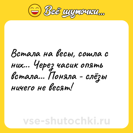 Шутка: Встала на весы, сошла с них... Через часик опять встала... Поняла - слёзы ничего не весят!