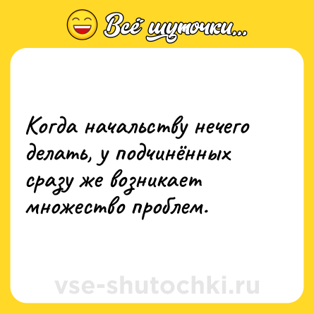 Шутка: Когда начальству нечего делать, у подчинённых сразу же возникает множество проблем.