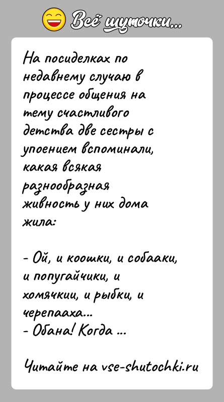 История: На посиделках по недавнему случаю в процессе общения на тему счастливогодетства две сестры с упоением вспоминали, какая всякая разнообразнаяживность у