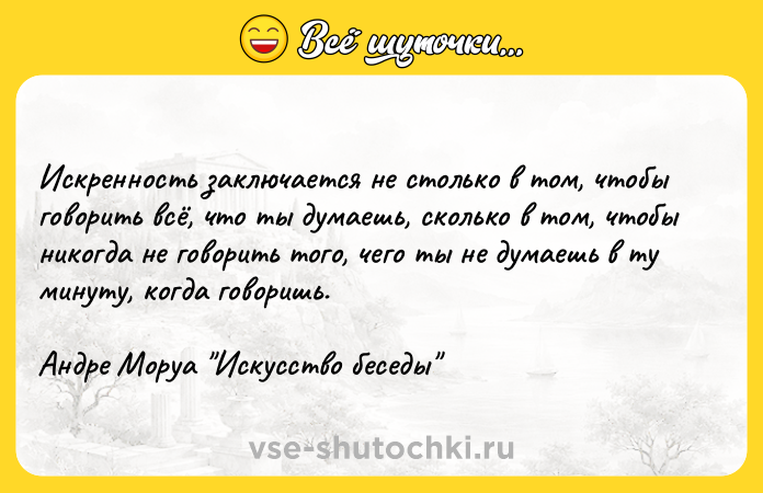 Цитата: Искренность заключается не столько в том, чтобы говорить всё, что ты думаешь, сколько в том, чтобы никогда не говорить того, чего ты не думаешь в ту минуту, когда говоришь.Андре Моруа Искусство беседы