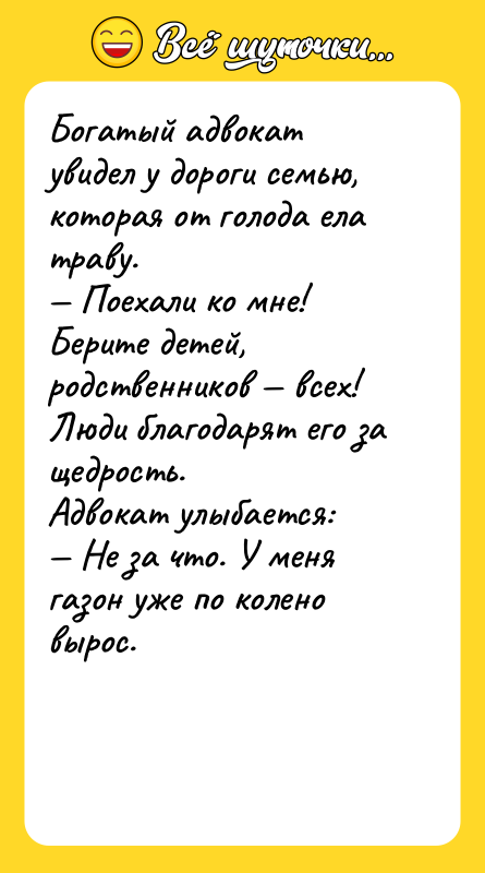 Шутка: Богатый адвокат увидел у дороги семью, которая от голода ела траву. Поехали ко мне! Берите детей, родственников всех!Люди благодарят его за щедрость.Адвокат улыбается: Не за что. У меня газон уже по колено вырос.