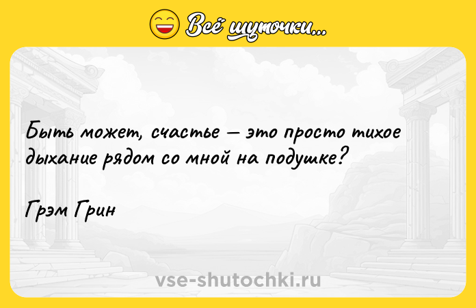 Цитата: Быть может, счастье это просто тихое дыхание рядом со мной на подушке?Грэм Грин