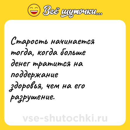 Шутка: Старость начинается тогда, когда больше денег тратится на поддержание<br>здоровья, чем на его разрушение.
