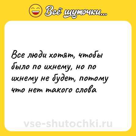 Шутка: Все люди хотят, чтобы было по ихнему, но по ихнему не будет, потому что нет такого слова
