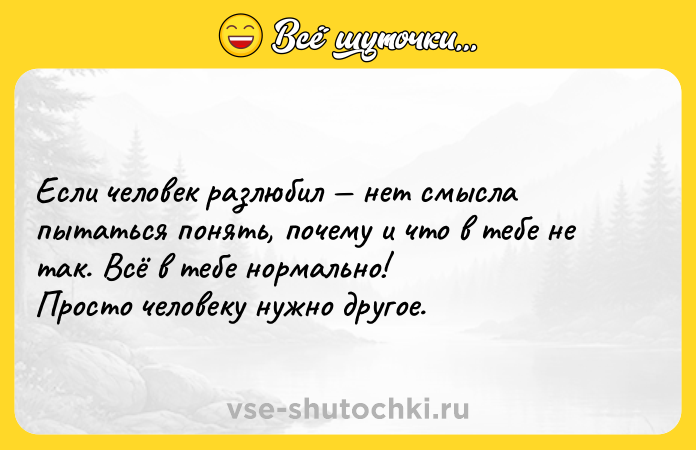 Цитата: Если человек разлюбил нет смысла пытаться понять, почему и что в тебе не так. Всё в тебе нормально!Просто человеку нужно другое.