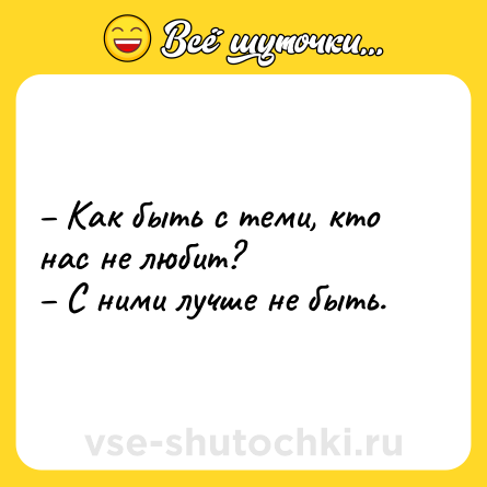 Шутка: – Как быть с теми, кто нас не любит?<br>– С ними лучше не быть.