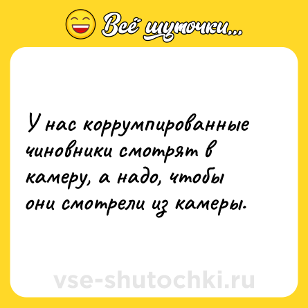 Шутка: У нас коррумпированные чиновники смотрят в камеру, а надо, чтобы они смотрели из камеры.