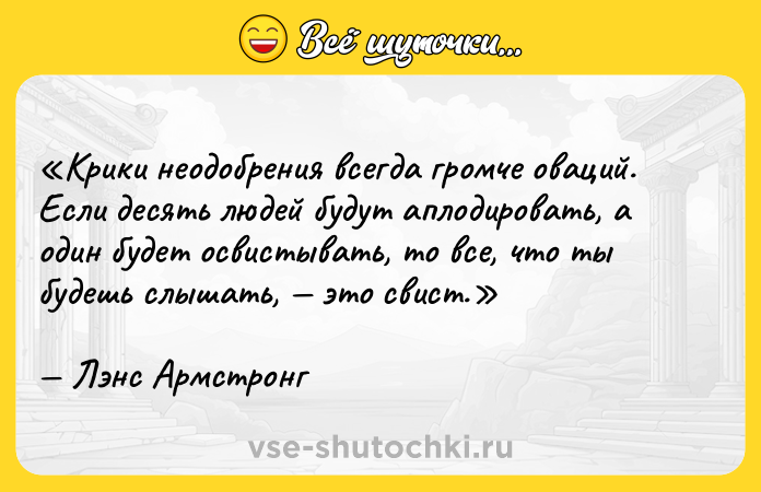 Цитата: Крики неодобрения всегда громче оваций. Если десять людей будут аплодировать, а один будет освистывать, то все, что ты будешь слышать, это свист.Лэнс Армстронг