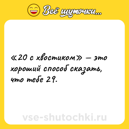 Шутка: «20 с хвостиком» — это хороший способ сказать, что тебе 29.