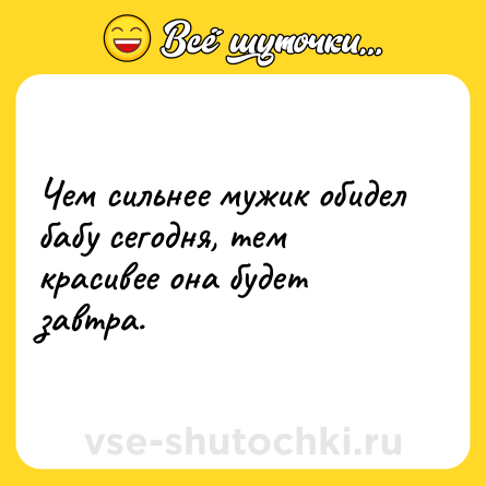 Шутка: Чем сильнее мужик обидел бабу сегодня, тем красивее она будет завтра.