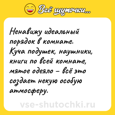 Шутка: Ненавижу идеальный порядок в комнате.<br>Куча подушек, наушники, книги по всей комнате, мятое одеяло – всё это создает некую особую атмосферу.
