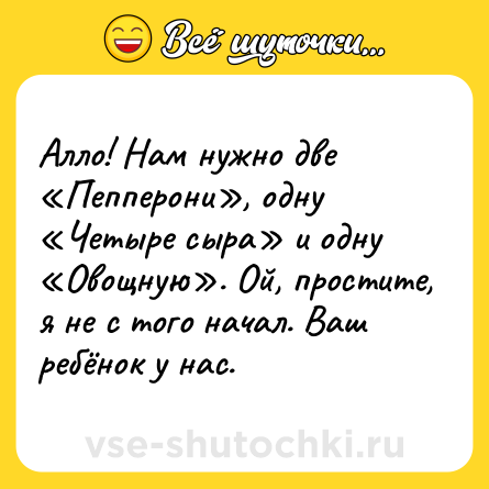 Шутка: Алло! Нам нужно две «Пепперони», одну «Четыре сыра» и одну «Овощную». Ой, простите, я не с того начал. Ваш ребёнок у нас.