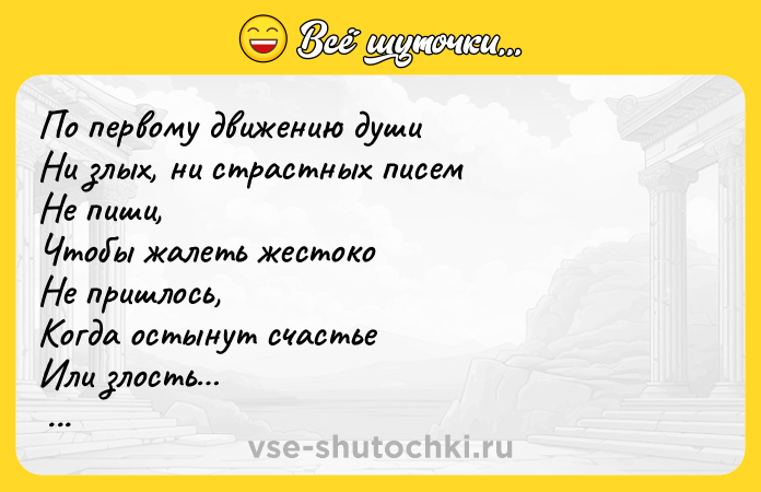 Цитата: По первому движению души Ни злых, ни страстных писем Не пиши, Чтобы жалеть жестоко Не пришлось, Когда остынут счастье Или злость Эдуард Асадов