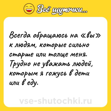 Шутка: Всегда обращаюсь на «вы» к людям, которые сильно старше или толще меня. Трудно не уважать людей, которым я гожусь в дети или в еду.