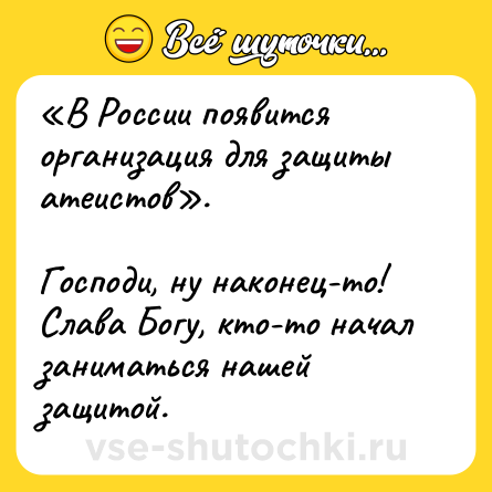 Шутка: «В России появится организация для защиты атеистов». <br><br>Господи, ну наконец-то! Слава Богу, кто-то начал заниматься нашей защитой.
