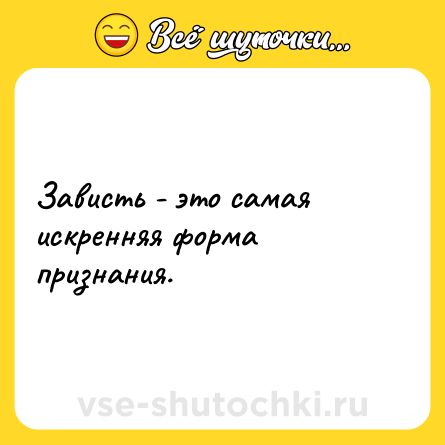 Шутка: Зависть - это самая искренняя форма признания.