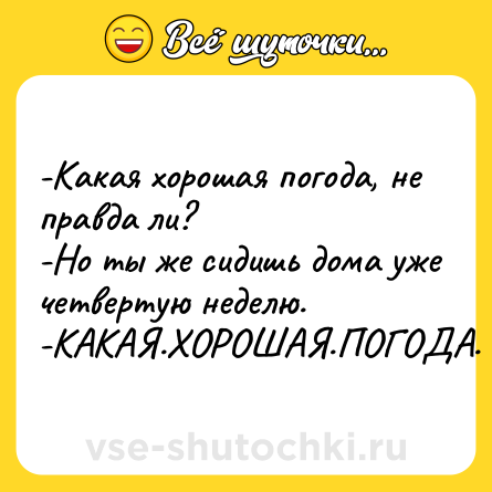 Шутка: -Какая хорошая погода, не правда ли? <br>-Но ты же сидишь дома уже четвертую неделю. <br>-КАКАЯ.ХОРОШАЯ.ПОГОДА.