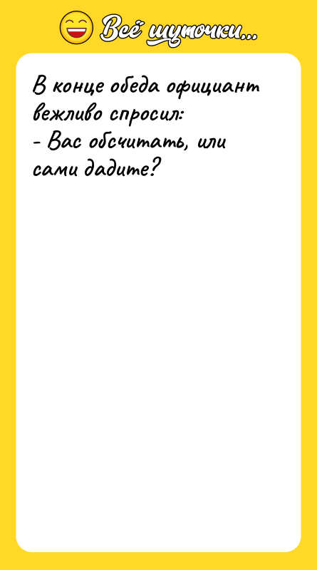 Шутка: В конце обеда официант вежливо спросил:- Вас обсчитать, или сами дадите?