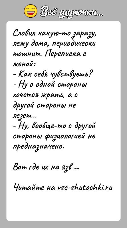 История: Словил какую-то заразу, лежу дома, периодически тошнит. Переписка с женой:- Как себя чувствуешь?- Ну с одной стороны хочется жрать, а