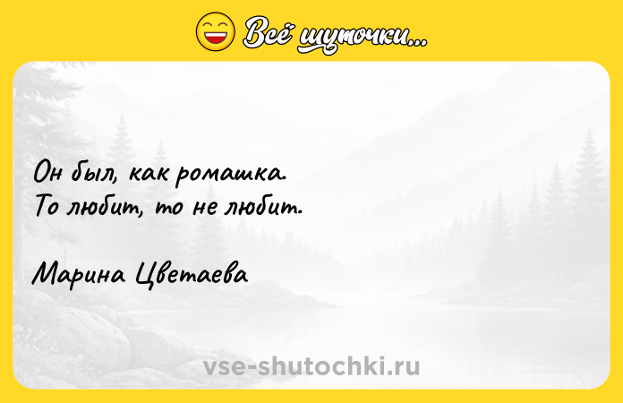 Цитата: Он был, как ромашка. То любит, то не любит. Марина Цветаева
