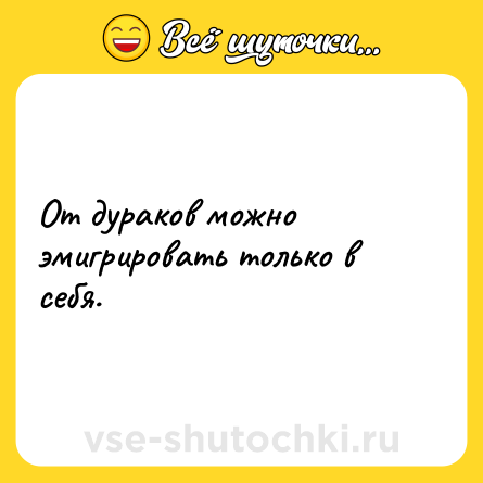 Шутка: От дураков можно эмигрировать только в себя.