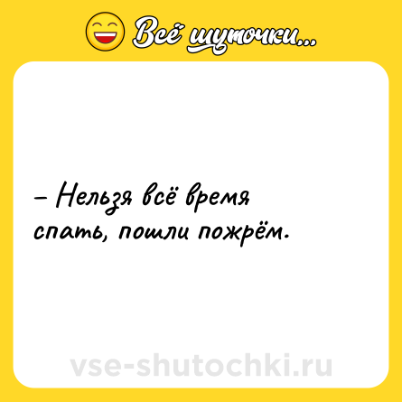 Шутка: – Нельзя всё время спать, пошли пожрём.