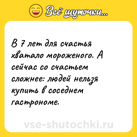 Шутка: В 7 лет для счастья хватало мороженого. А сейчас со счастьем сложнее: людей нельзя купить в соседнем гастрономе.