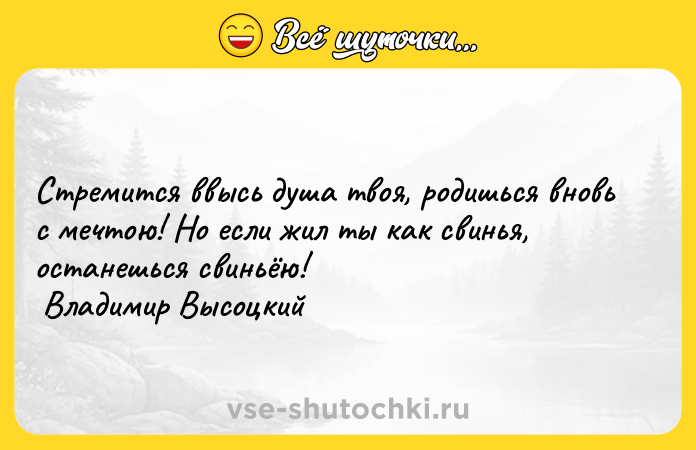Цитата: Стремится ввысь душа твоя, родишься вновь с мечтою! Но если жил ты как свинья, останешься свиньёю! Владимир Высоцкий