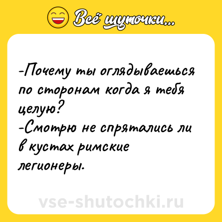 Шутка: -Почему ты оглядываешься по сторонам когда я тебя целую? <br>-Смотрю не спрятались ли в кустах римские легионеры.