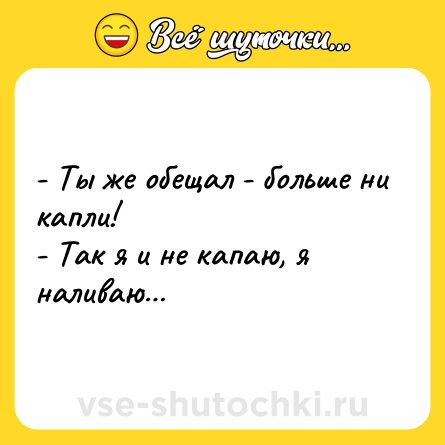 Шутка: - Ты же обещал - больше ни капли!<br>- Так я и не капаю, я наливаю…
