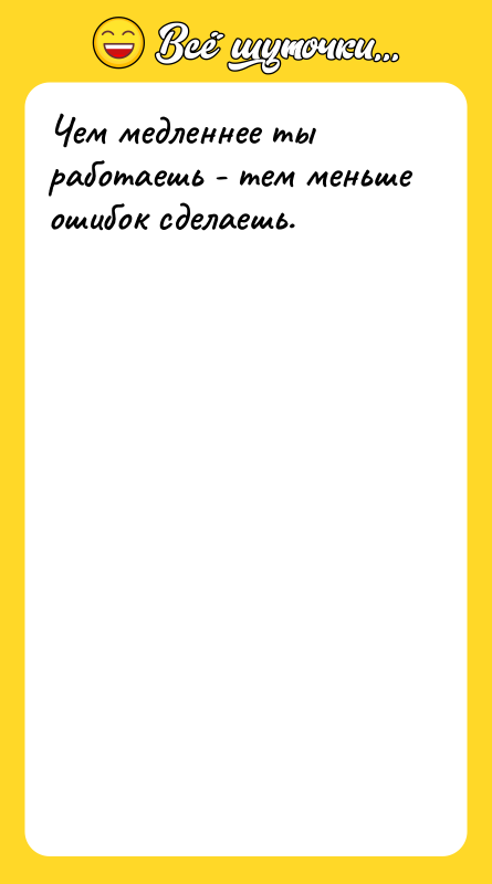 Чем медленнее ты работаешь - тем меньше ошибок сделаешь.
