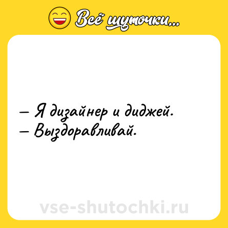 Шутка: — Я дизайнер и диджей.<br>— Выздоравливай.