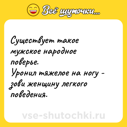 Шутка: Существует такое мужское народное поверье.<br>Уронил тяжелое на ногу - зови женщину легкого поведения.