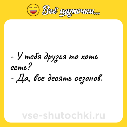 Шутка: - У тебя друзья то хоть есть?<br>- Да, все десять сезонов.