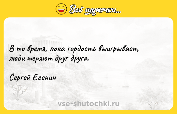 Цитата: В то время, пока гордость выигрывает, люди теряют друг друга. Сергей Есенин