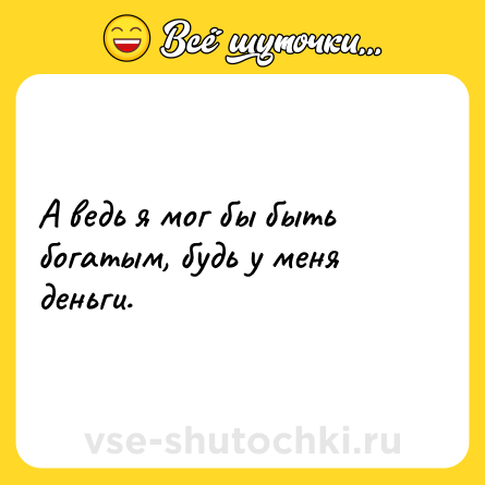 Шутка: А ведь я мог бы быть богатым, будь у меня деньги.