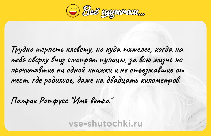 Цитата: Трудно терпеть клевету, но куда тяжелее, когда на тебя сверху вниз смотрят тупицы, за всю жизнь не прочитавшие ни одной книжки и не отъезжавшие от мест, где родились, даже на двадцать километров.Патрик Ротфусс Имя ветра