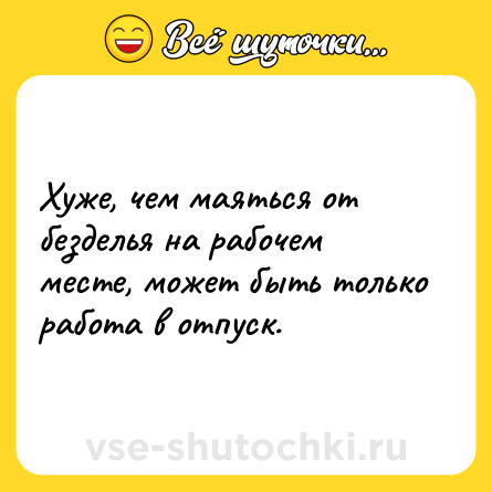 Шутка: Хуже, чем маяться от безделья на рабочем месте, может быть только работа в отпуск.