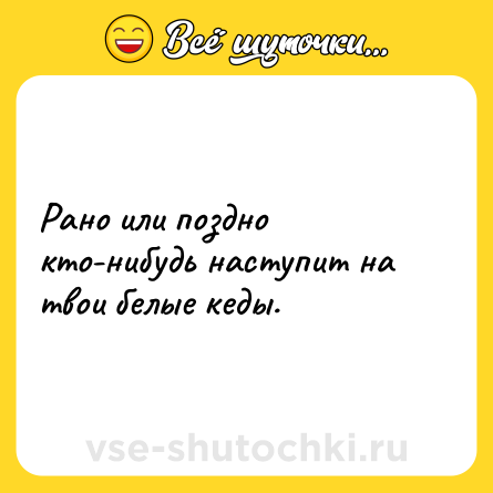 Шутка: Рано или поздно кто-нибудь наступит на твои белые кеды.