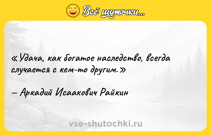 Цитата: Удача, как богатое наследство, всегда случается с кем-то другим.Аркадий Исаакович Райкин