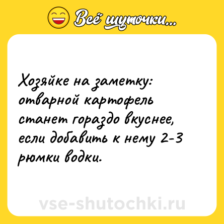 Шутка: Хозяйке на заметку: отварной картофель станет гораздо вкуснее, если добавить к нему 2-3 рюмки водки.