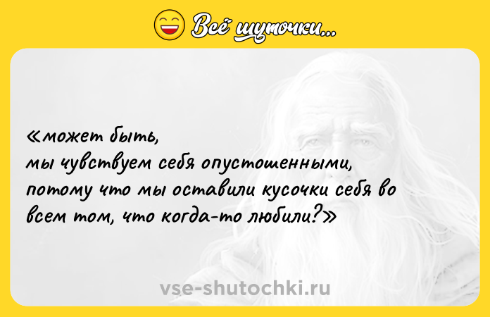 Цитата: может быть, мы чувствуем себя опустошенными, потому что мы оставили кусочки себя во всем том, что когда-то любили?