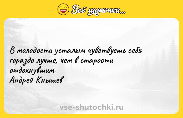 Цитата: В молодости усталым чувствуешь себя гораздо лучше, чем в старости отдохнувшим. Андрей Кнышев