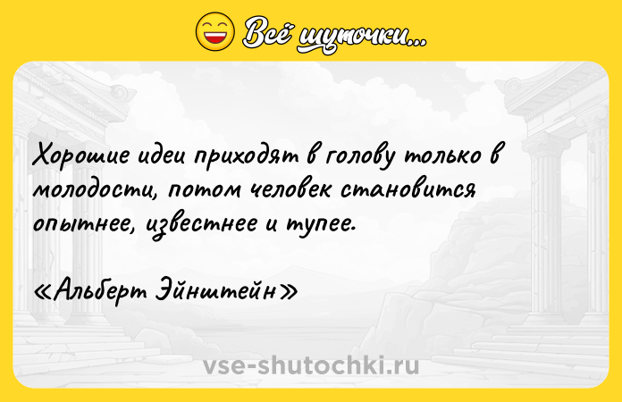 Цитата: Хорошие идеи приходят в голову только в молодости, потом человек становится опытнее, известнее и тупее. Альберт Эйнштейн