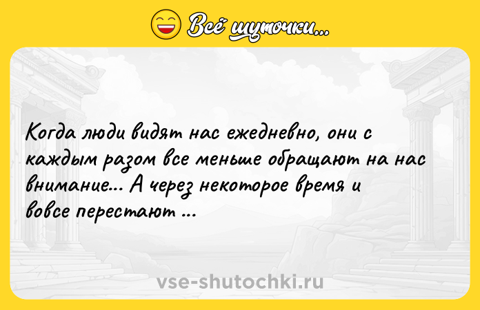 Цитата: Когда люди видят нас ежедневно, они с каждым разом все меньше обращают на нас внимание... А через некоторое время и вовсе перестают замечать.Марк Леви